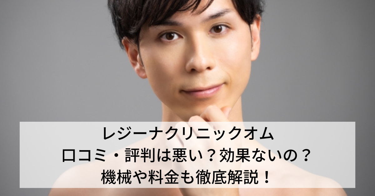 レジーナクリニックオムの口コミ・評判は悪い？効果ないの？機械や料金も徹底解説！